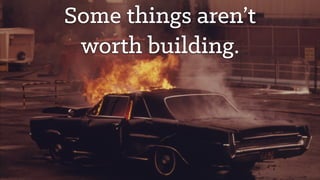 Some things aren’t
worth building.
 