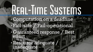 Real-Time Systems• Computation on a deadline
• Fail-safe / Fail-operational
• Guaranteed response / Best
eﬀort
• Resource adequate /
inadequate
 