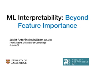 ML Interpretability: Beyond
Feature Importance
Javier Antorán (ja666@cam.ac.uk)

PhD Student, University of Cambridge

@JaviAC7

 