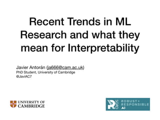 Recent Trends in ML
Research and what they
mean for Interpretability
Javier Antorán (ja666@cam.ac.uk)

PhD Student, Univer...