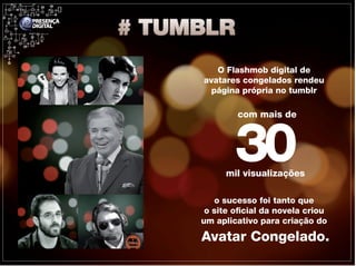 O Flashmob digital de
avatares congelados rendeu
  página própria no tumblr

         com mais de



        30
      mil visualizações

   o sucesso foi tanto que
 o site oficial da novela criou
um aplicativo para criação do

Avatar Congelado.
 