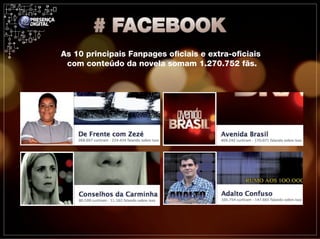 As 10 principais Fanpages oficiais e extra-oficiais
 com conteúdo da novela somam 1.270.752 fãs.
 