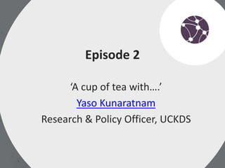 Episode 2
‘A cup of tea with….’
Yaso Kunaratnam
Research & Policy Officer, UKCDS
 