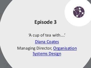 Episode 3
‘A cup of tea with….’
Diana Coates
Managing Director, Organisation
Systems Design
 
