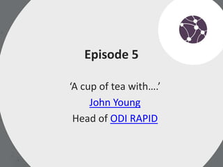 Episode 5
‘A cup of tea with….’
John Young
Head of ODI RAPID
 