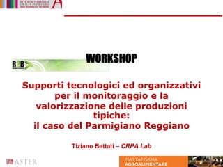 WORKSHOP

Supporti tecnologici ed organizzativi
       per il monitoraggio e la
   valorizzazione delle produzioni
               tipiche:
  il caso del Parmigiano Reggiano

          Tiziano Bettati – CRPA Lab
 