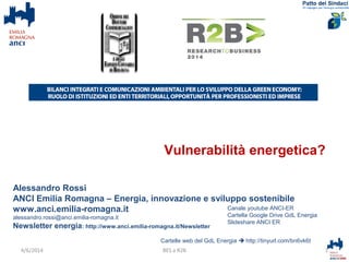 Alessandro Rossi
ANCI Emilia Romagna – Energia, innovazione e sviluppo sostenibile
www.anci.emilia-romagna.it
alessandro.rossi@anci.emilia-romagna.it
Newsletter energia: http://www.anci.emilia-romagna.it/Newsletter
Cartelle web del GdL Energia  http://tinyurl.com/bn6vk6t
1BES a R2B
Canale youtube ANCI-ER
Cartella Google Drive GdL Energia
Slideshare ANCI ER
4/6/2014
Vulnerabilità energetica?
 