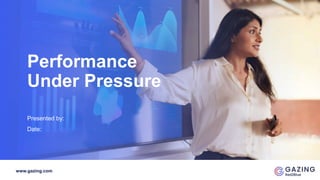 www.gazing.com
Performance
Under Pressure
Presented by:
Date:
 