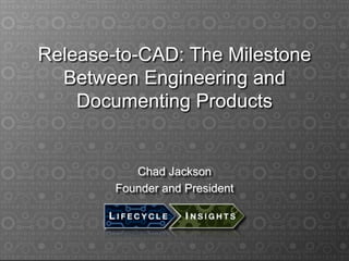 Release-to-CAD: The Milestone
Between Engineering and
Documenting Products
Chad Jackson
Founder and President
 
