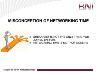 ● BREAKFAST IS NOT THE ONLY THING YOU
JOINED BNI FOR.
● NETWORKING TIME IS NOT FOR GOSSIPS
MISCONCEPTION OF NETWORKING TIME
 