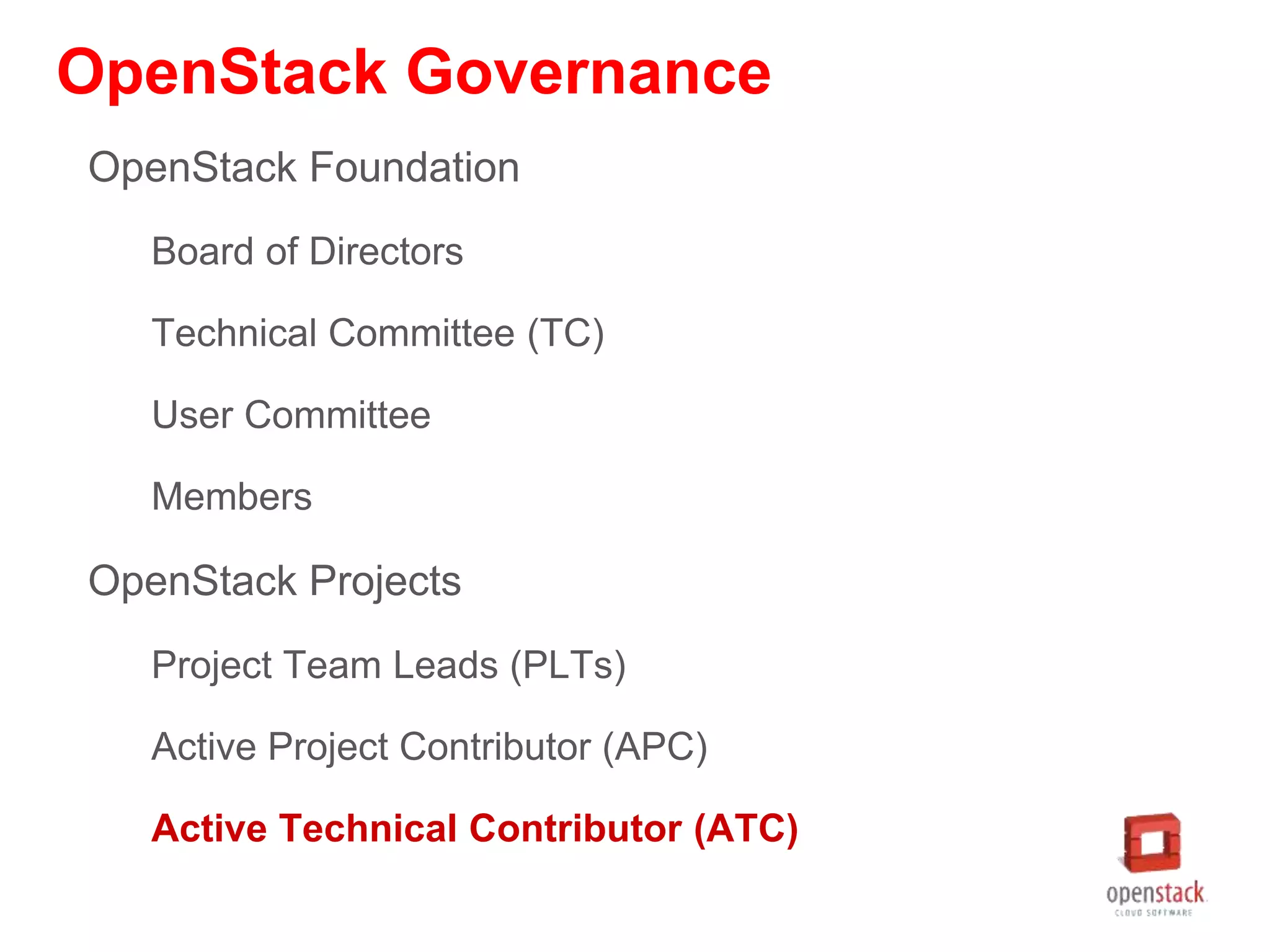 OpenStack Governance
OpenStack Foundation
Board of Directors
Technical Committee (TC)
User Committee
Members
OpenStack Projects
Project Team Leads (PLTs)
Active Project Contributor (APC)
Active Technical Contributor (ATC)
 
