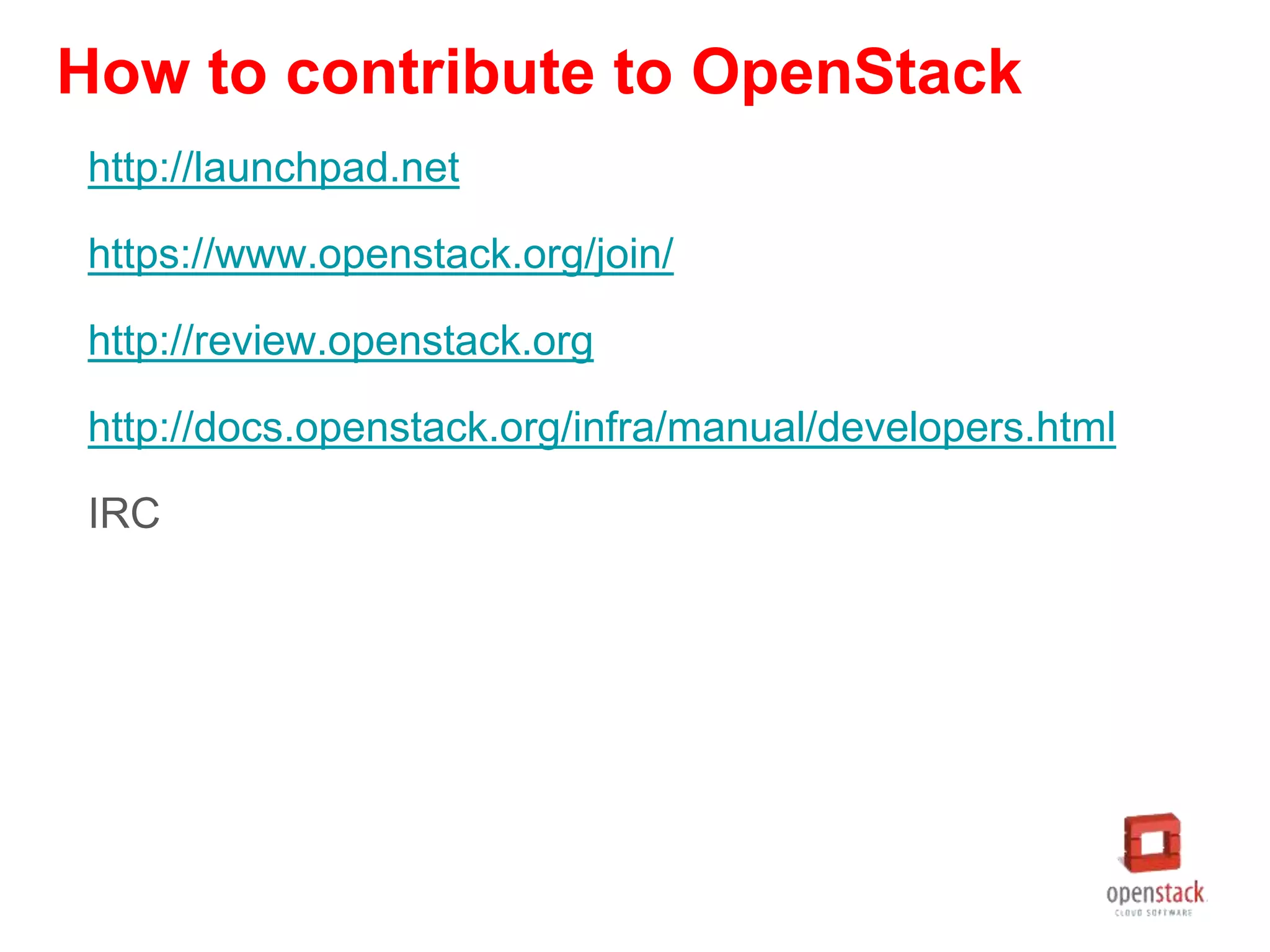 How to contribute to OpenStack
http://launchpad.net
https://www.openstack.org/join/
http://review.openstack.org
http://docs.openstack.org/infra/manual/developers.html
IRC
 