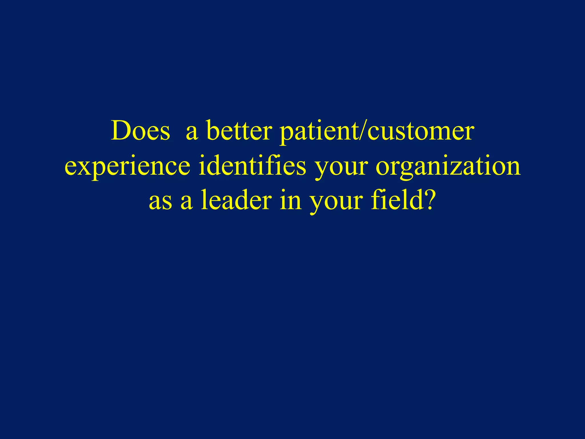 Does a better patient/customer
experience identifies your organization
as a leader in your field?
 