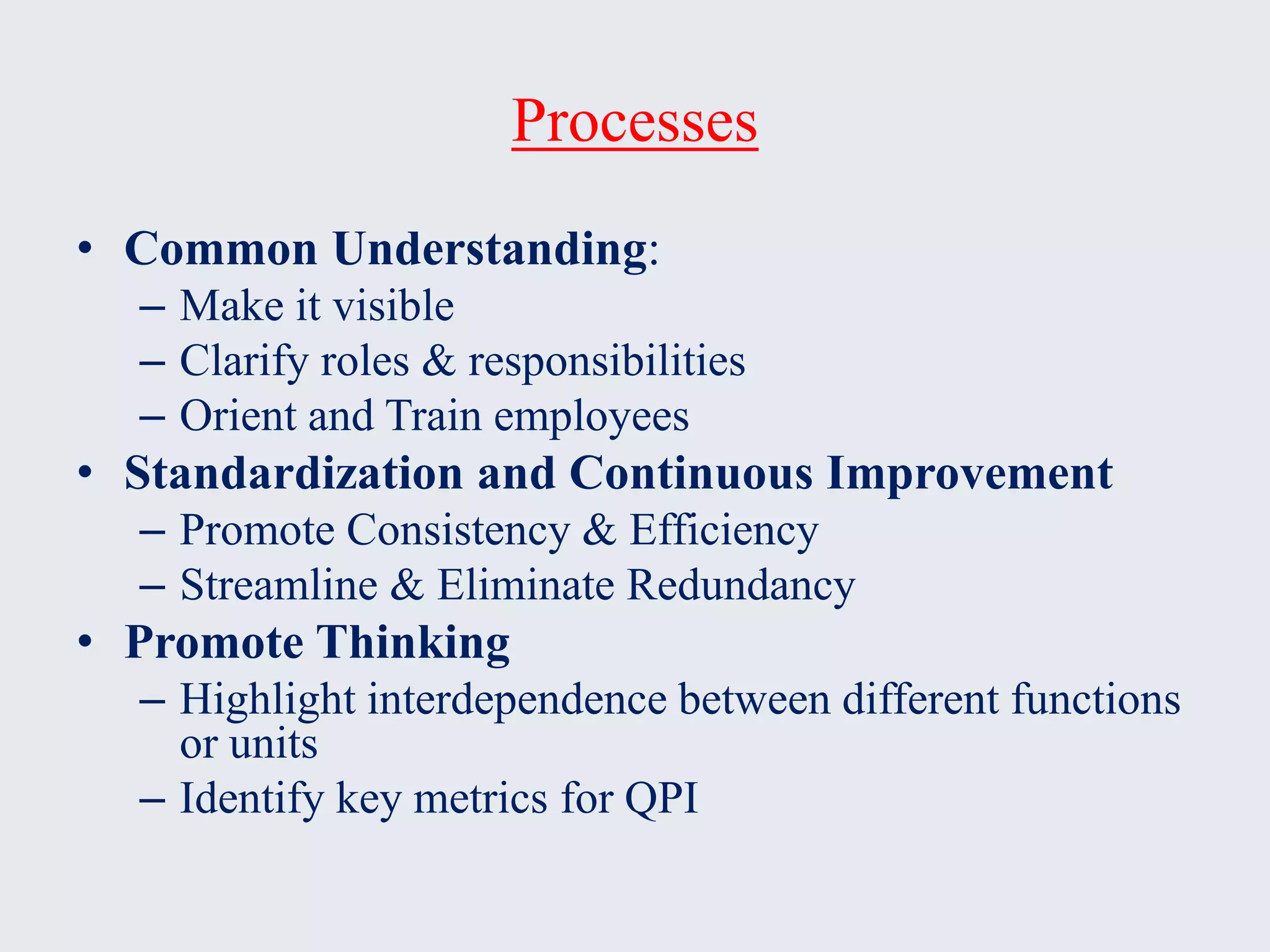Processes
• Common Understanding:
– Make it visible
– Clarify roles & responsibilities
– Orient and Train employees
• Standardization and Continuous Improvement
– Promote Consistency & Efficiency
– Streamline & Eliminate Redundancy
• Promote Thinking
– Highlight interdependence between different functions
or units
– Identify key metrics for QPI
 