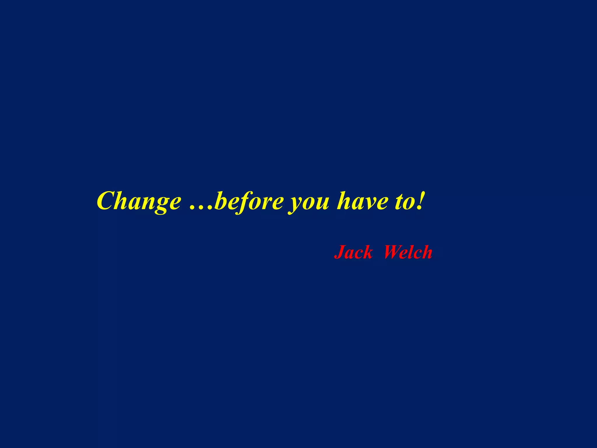 Change …before you have to!
Jack Welch
 