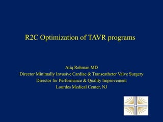 R2C Optimization of TAVR programs
Atiq Rehman MD
Director Minimally Invasive Cardiac & Transcatheter Valve Surgery
Director for Performance & Quality Improvement
Lourdes Medical Center, NJ
 
