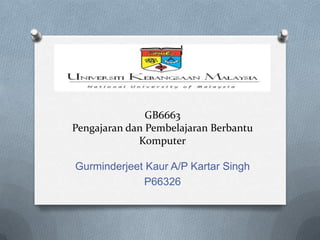 GB6663
Pengajaran dan Pembelajaran Berbantu
Komputer
Gurminderjeet Kaur A/P Kartar Singh
P66326
 