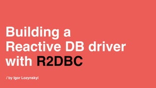 / by Igor Lozynskyi
Building a
Reactive DB driver
with R2DBC
 