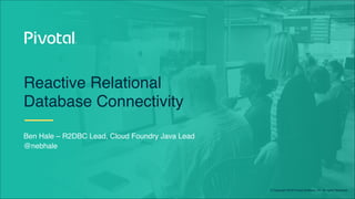 © Copyright 2019 Pivotal Software, Inc. All rights Reserved.
Reactive Relational
Database Connectivity
Ben Hale – R2DBC Lead, Cloud Foundry Java Lead
@nebhale
 