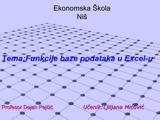 Ekonomska Škola
                              Niš




Tema:Funkcije baze podataka u Excel-u




Profesor Dejan Pejčić          Učenik:Ljiljana Mićović
 