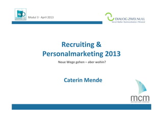 Modul 3 ∙ April 2013                                   Logo Referent/in




                Recruiting & 
           Personalmarketing 2013 
                       Neue Wege gehen – aber wohin?




                          Caterin Mende
 