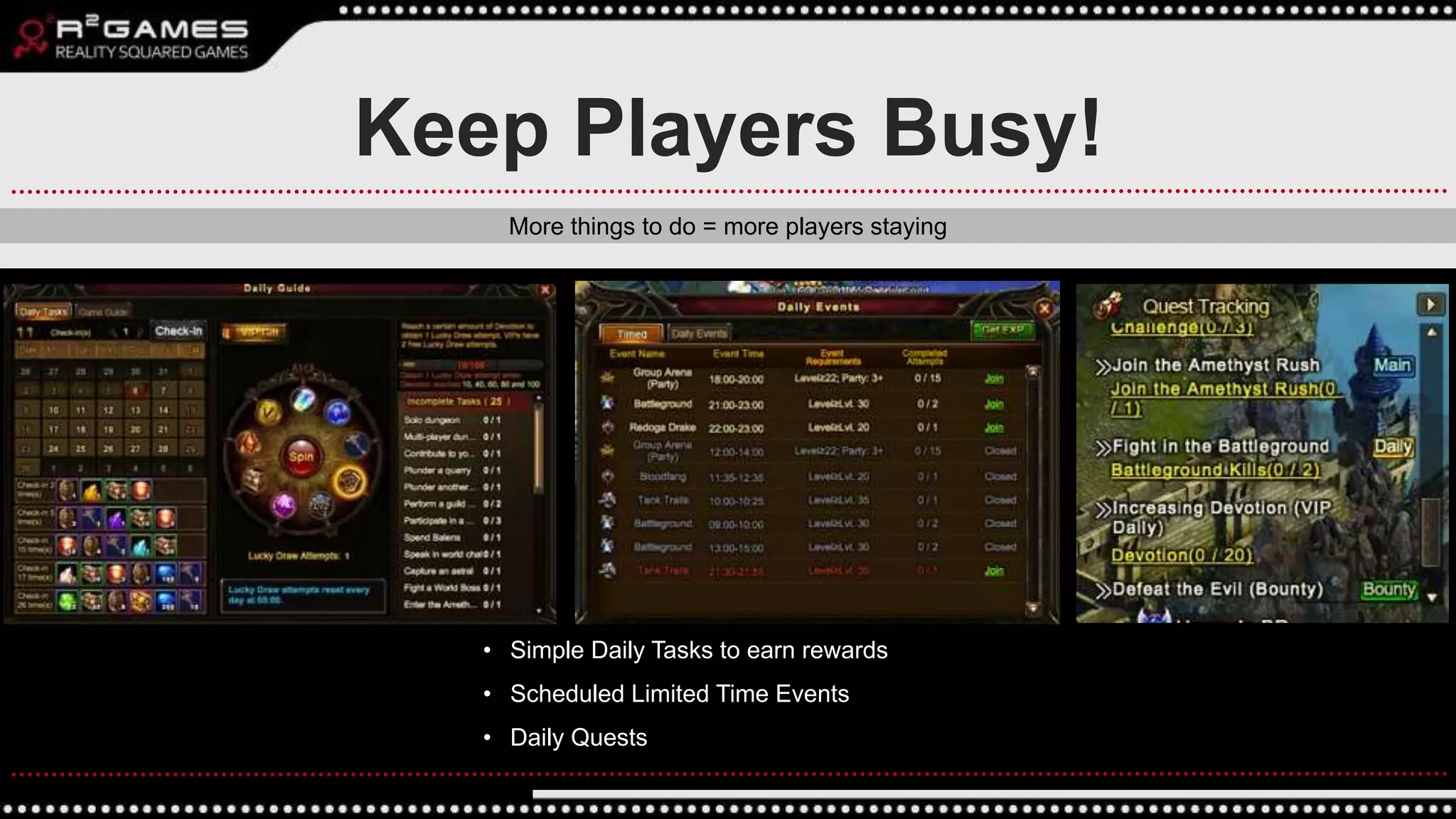 • Simple Daily Tasks to earn rewards
• Scheduled Limited Time Events
• Daily Quests
Keep Players Busy!
More things to do = more players staying
 