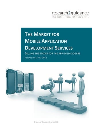 THE MARKET FOR
                      MOBILE APPLICATION
                      DEVELOPMENT SERVICES
                      SELLING THE SPADES FOR THE APP GOLD DIGGERS
                      RELEASE DATE: JULY 2011




Click here to read more:
http://www.research2guidance.com/shop/index.php/application-developer-market-2010-2015

                                ©research2guidace | June 2011
 