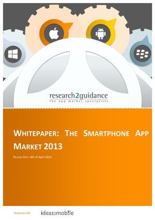  




                                                     	
  
                                                     	
  
      	
  
      	
  
      	
  
      	
  
      	
  
      	
  
      	
  
      	
  
      	
  
      	
  
      	
  
      	
  
      	
  
      	
  
      	
  
      	
  
      	
  

WHITEPAPER:	
   THE	
   SMARTPHONE	
   APP	
  
      	
  
      	
  

MARKET	
  2013	
  
      	
  
      	
  
RELEASE	
  DATE:	
  8th	
  of	
  April	
  2013	
  
    	
  
      	
  
      	
  
      	
  
      	
  
      	
  
      	
  




SPONSORED	
  BY	
  
      	
  
 