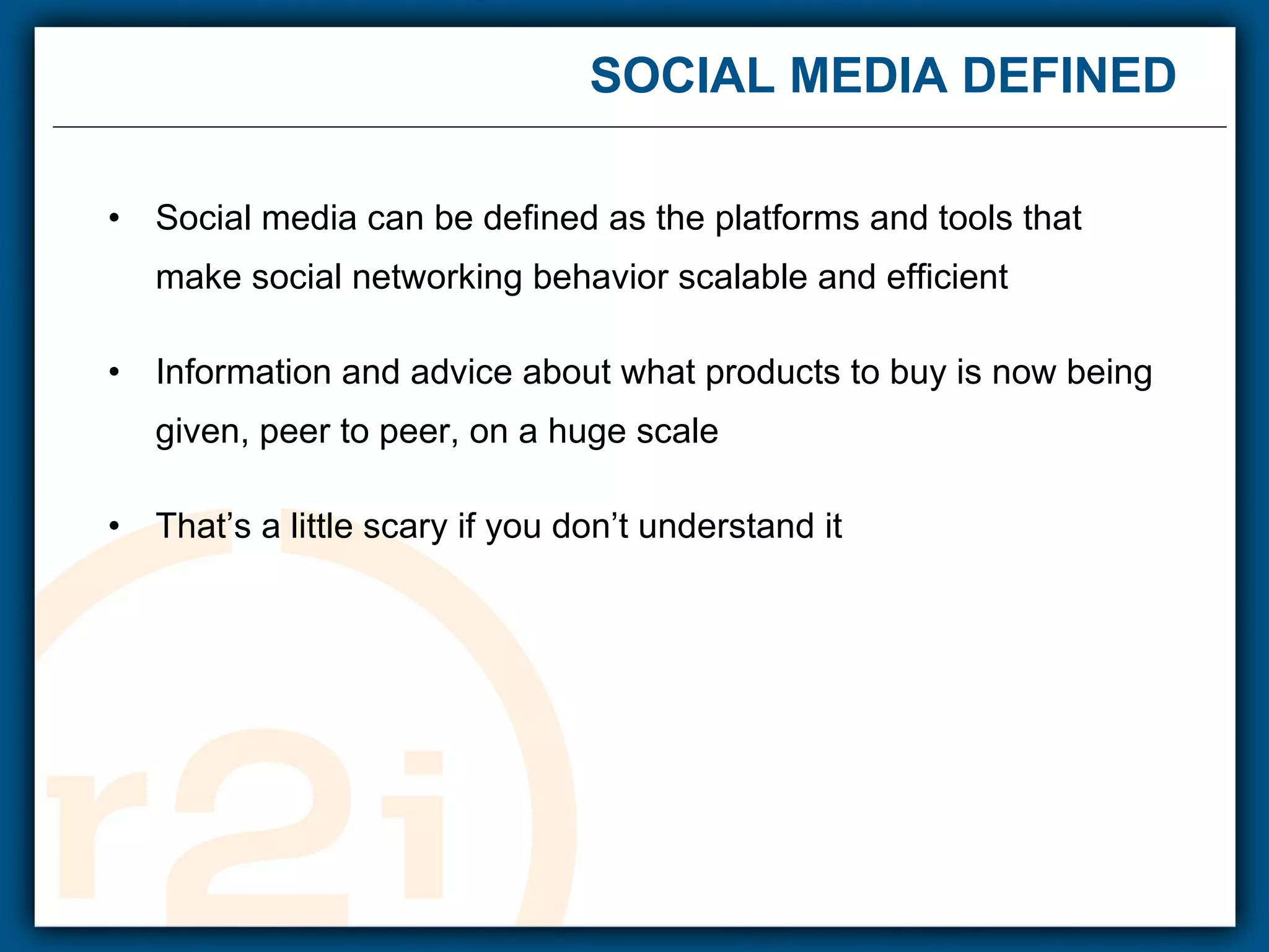 SOCIAL MEDIA DEFINED  Social media can be defined as the platforms and tools that make social networking behavior scalable and efficient Information and advice about what products to buy is now being given, peer to peer, on a huge scale That’s a little scary if you don’t understand it 