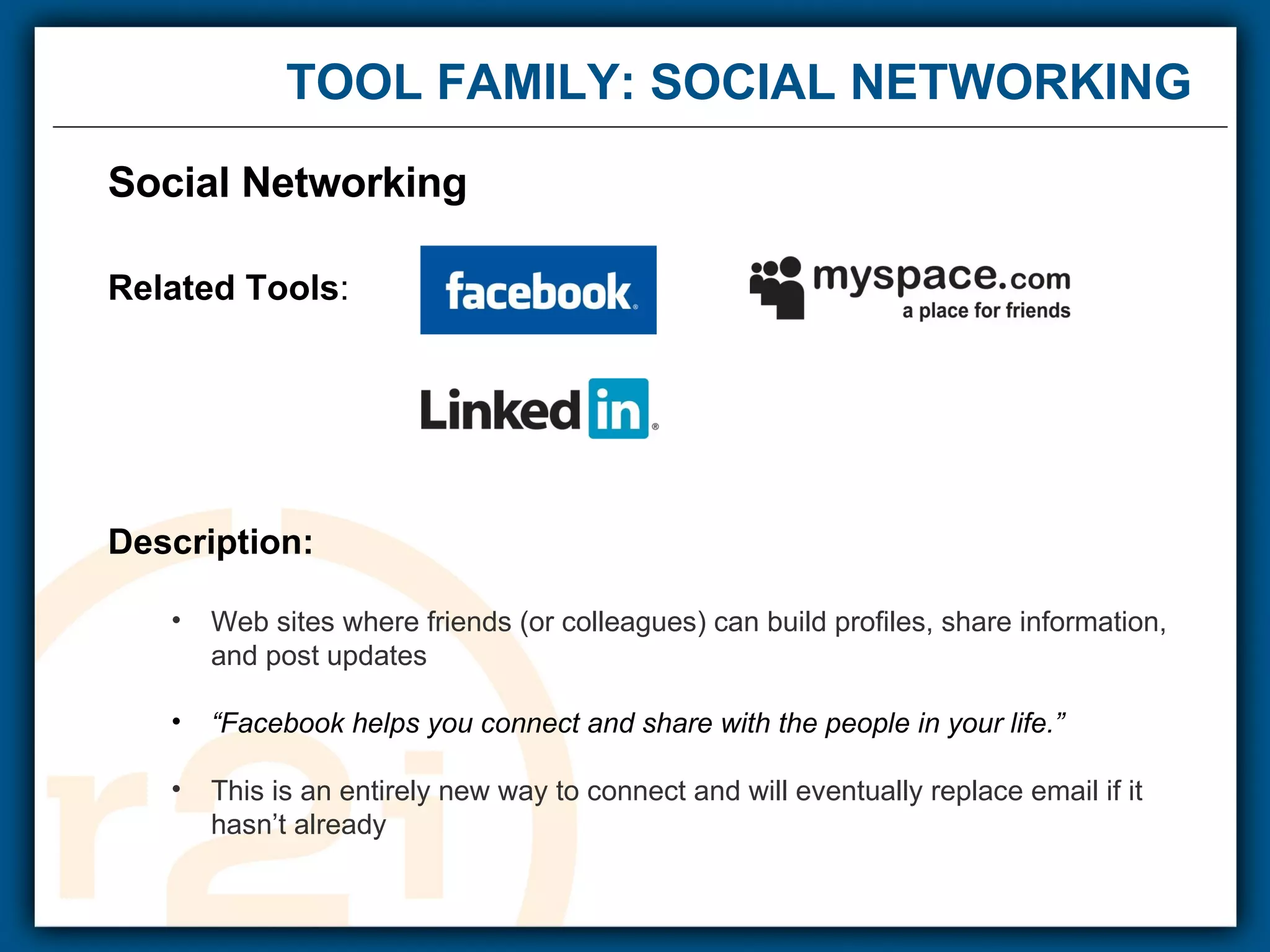 TOOL FAMILY: SOCIAL NETWORKING Social Networking  Related Tools : Description: Web sites where friends (or colleagues) can build profiles, share information, and post updates “ Facebook helps you connect and share with the people in your life.” This is an entirely new way to connect and will eventually replace email if it hasn’t already 