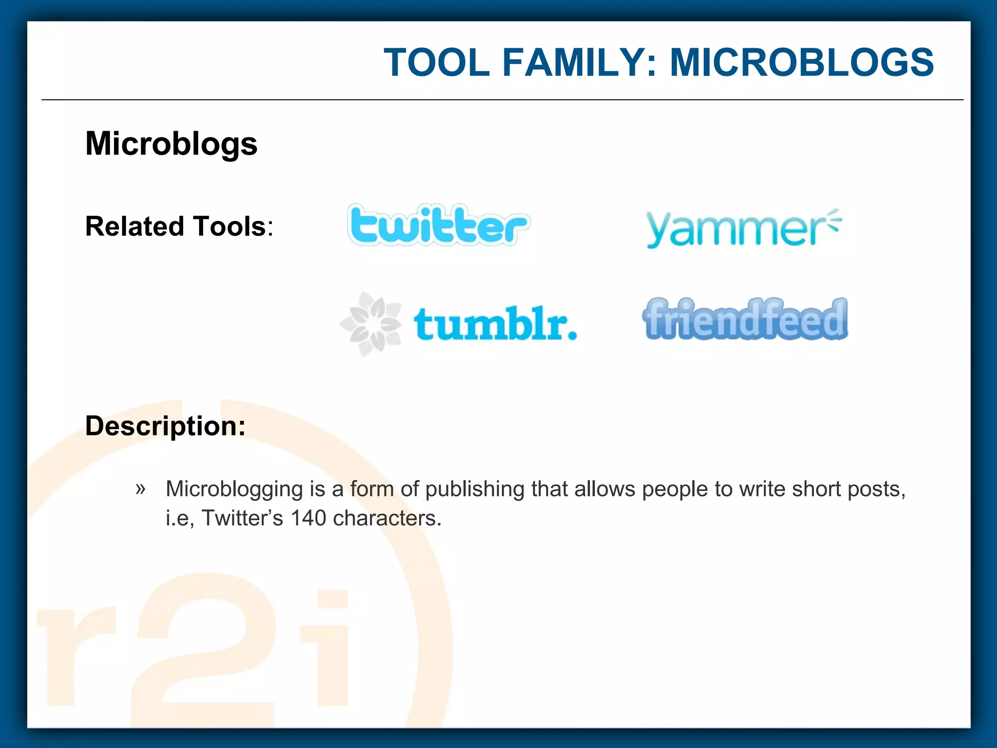 TOOL FAMILY: MICROBLOGS Microblogs  Related Tools : Description: Microblogging is a form of publishing that allows people to write short posts,  i.e, Twitter’s 140 characters.   