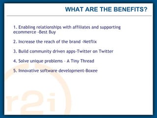 WHAT ARE THE BENEFITS? 1. Enabling relationships with affiliates and supporting ecommerce -Best Buy  2. Increase the reach of the brand -Netflix 3. Build community driven apps-Twitter on Twitter  4. Solve unique problems – A Tiny Thread   5. Innovative software development-Boxee  