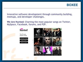 BOXEE Innovative software development through community building, meetups, and developer challenges. We Are Hunted:  Charting the most popular songs on Twitter, MySpace, Facebook, forums, and P2P.    