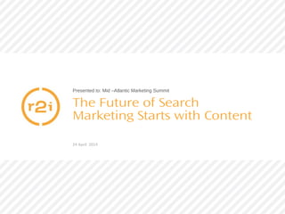 Presented to: Mid –Atlantic Marketing Summit
The Future of Search
Marketing Starts with Content
24 April 2014
 