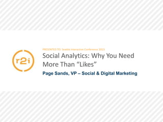 PRESENTED TO: Seattle Interactive Conference 2013

Social Analytics: Why You Need
More Than “Likes”
Page Sands, VP – Social & Digital Marketing

 