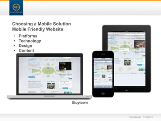Choosing a Mobile Solution
Mobile Friendly Website
•   Platforms
•   Technology
•   Design
•   Content




                             Stuytown


                                        Confidential 11/2/2011
 