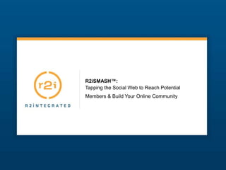 R2iSMASH™:
Tapping the Social Web to Reach Potential
Members & Build Your Online Community
 