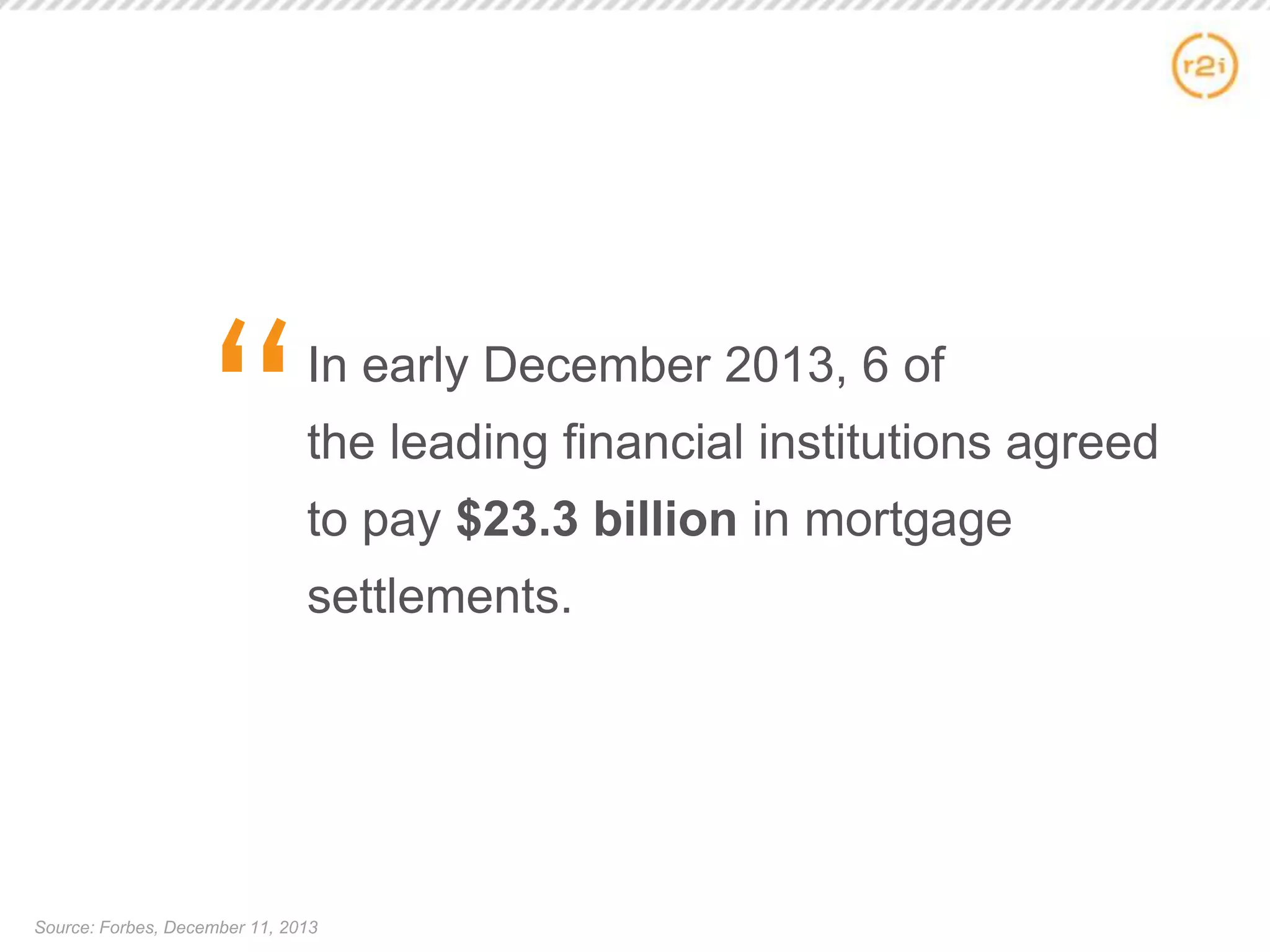 In early December 2013, 6 of
the leading financial institutions agreed
to pay $23.3 billion in mortgage
settlements.
Source: Forbes, December 11, 2013
 
