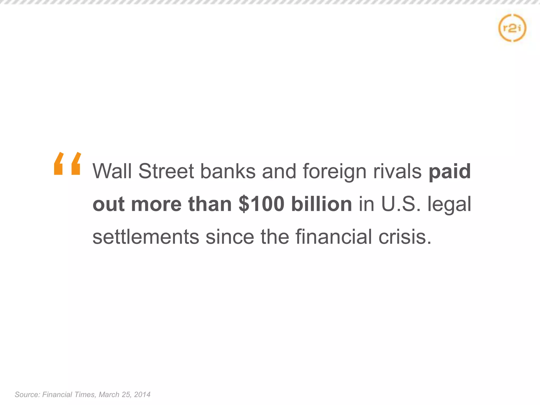 Wall Street banks and foreign rivals paid
out more than $100 billion in U.S. legal
settlements since the financial crisis.
Source: Financial Times, March 25, 2014
 