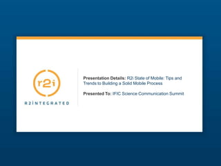 Presentation Details:R2i State of Mobile: Tips and Trends to Building a Solid Mobile ProcessPresented To:IFIC Science Communication Summit 