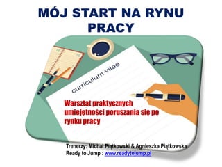 MÓJ START NA RYNU
PRACY
Trenerzy: Michał Piątkowski & Agnieszka Piątkowska
Ready to Jump : www.readytojump.pl
Warsztat praktycznych
umiejętności poruszania się po
rynku pracy
 