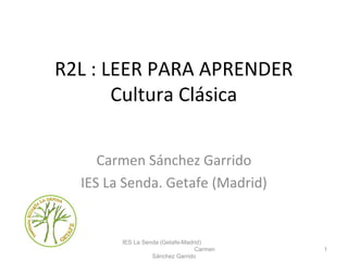 R2L : LEER PARA APRENDER
Cultura Clásica
Carmen Sánchez Garrido
IES La Senda. Getafe (Madrid)
IES La Senda (Getafe-Madrid)
Carmen
Sánchez Garrido
1
 