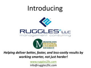 Introducing
www.ruggles2llc.com
info@ruggles2llc.com
Helping deliver better, faster, and less-costly results by
working smarter, not just harder!
 