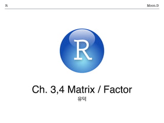 Ch. 3,4 Matrix / Factor
유덕
R Moon.D
 