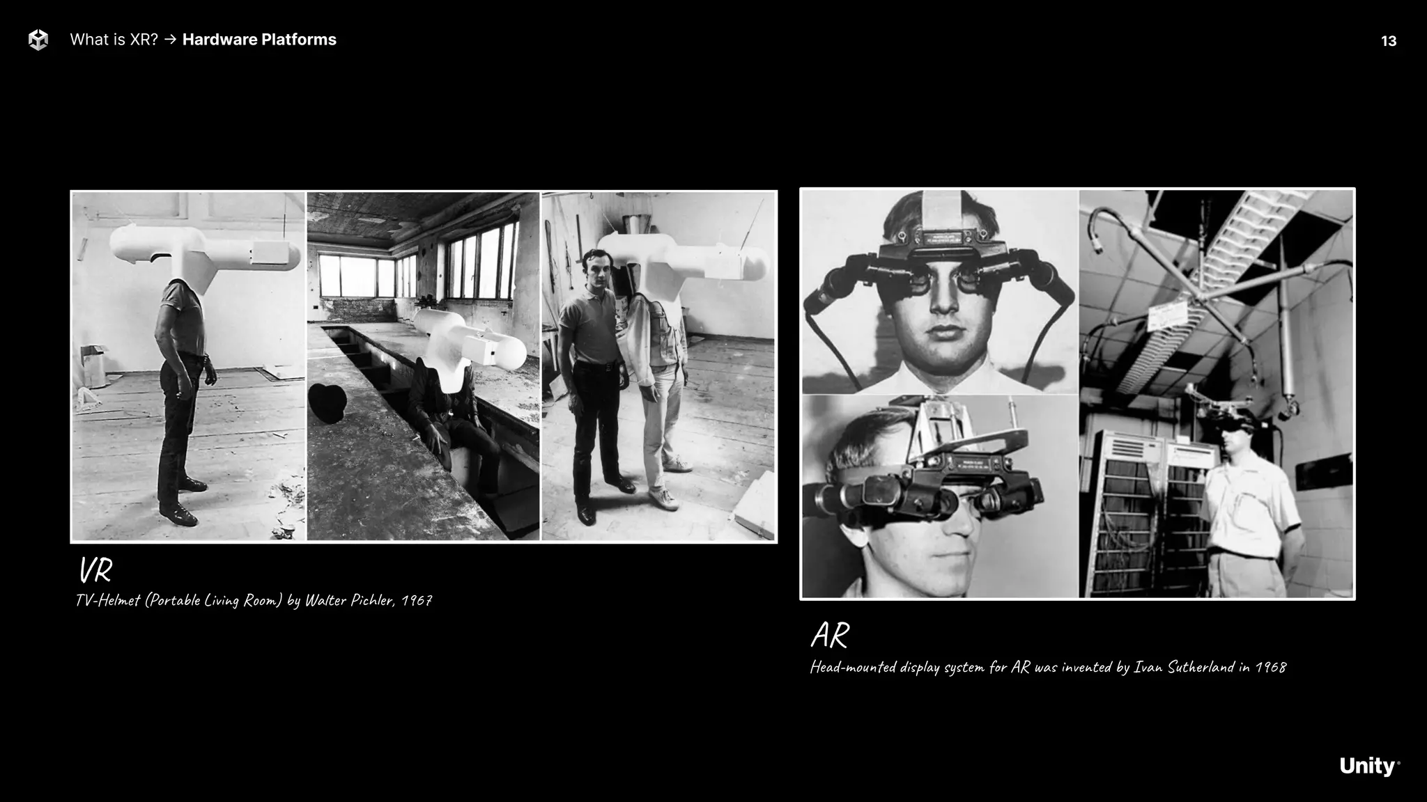 13
What is XR? -> Hardware Platforms
VR
AR
Head-mounted display system for AR was invented by Ivan Sutherland in 1968
TV-Helmet (Portable Living Room) by Walter Pichler, 1967
 