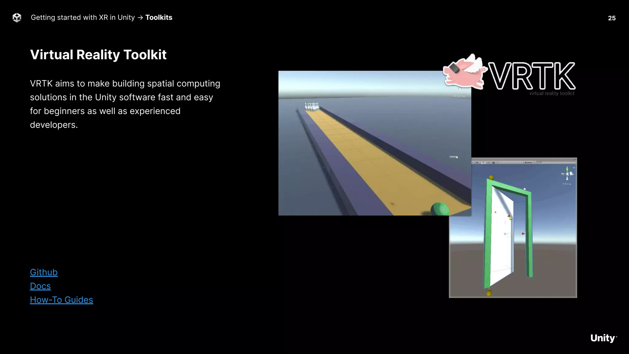 Virtual Reality Toolkit
Getting started with XR in Unity → Toolkits
VRTK aims to make building spatial computing
solutions in the Unity software fast and easy
for beginners as well as experienced
developers.
Github
Docs
How-To Guides
25
 