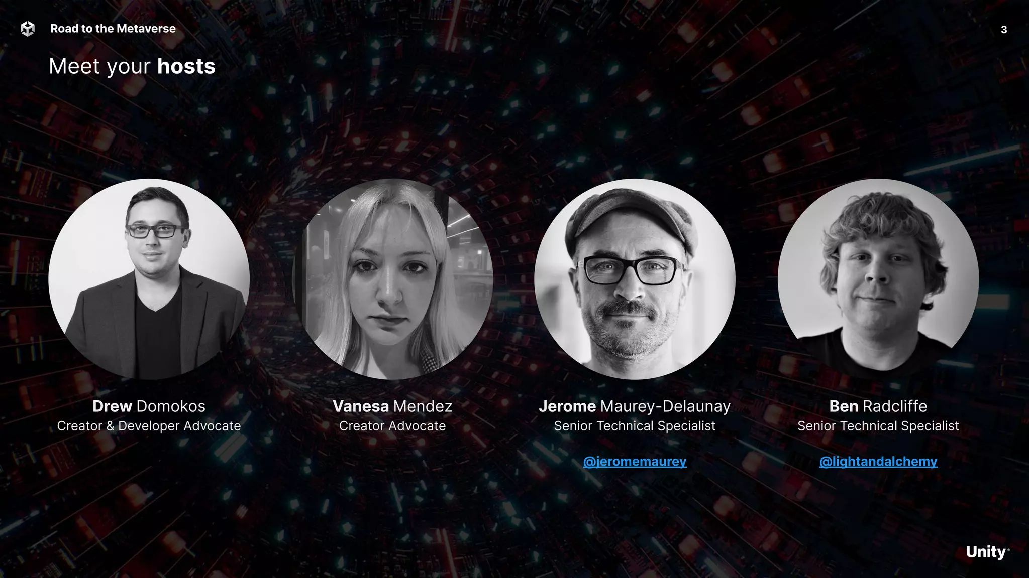 Vanesa Mendez
Creator Advocate
Meet your hosts
3
Road to the Metaverse
Ben Radcliffe
Senior Technical Specialist
@lightandalchemy
Jerome Maurey-Delaunay
Senior Technical Specialist
@jeromemaurey
Drew Domokos
Creator & Developer Advocate
 