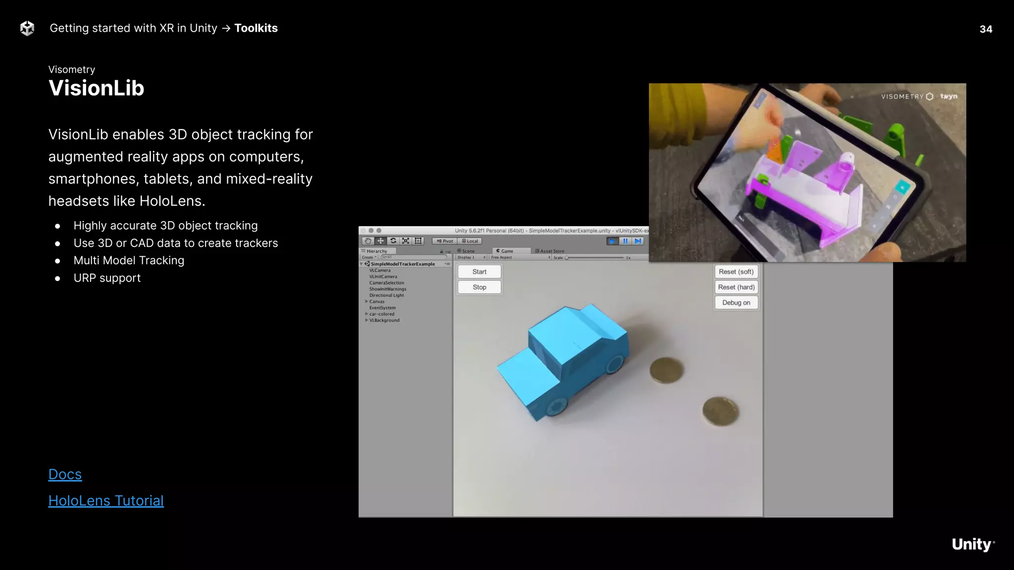 Visometry
VisionLib
Getting started with XR in Unity → Toolkits 34
VisionLib enables 3D object tracking for
augmented reality apps on computers,
smartphones, tablets, and mixed-reality
headsets like HoloLens.
● Highly accurate 3D object tracking
● Use 3D or CAD data to create trackers
● Multi Model Tracking
● URP support
Docs
HoloLens Tutorial
 