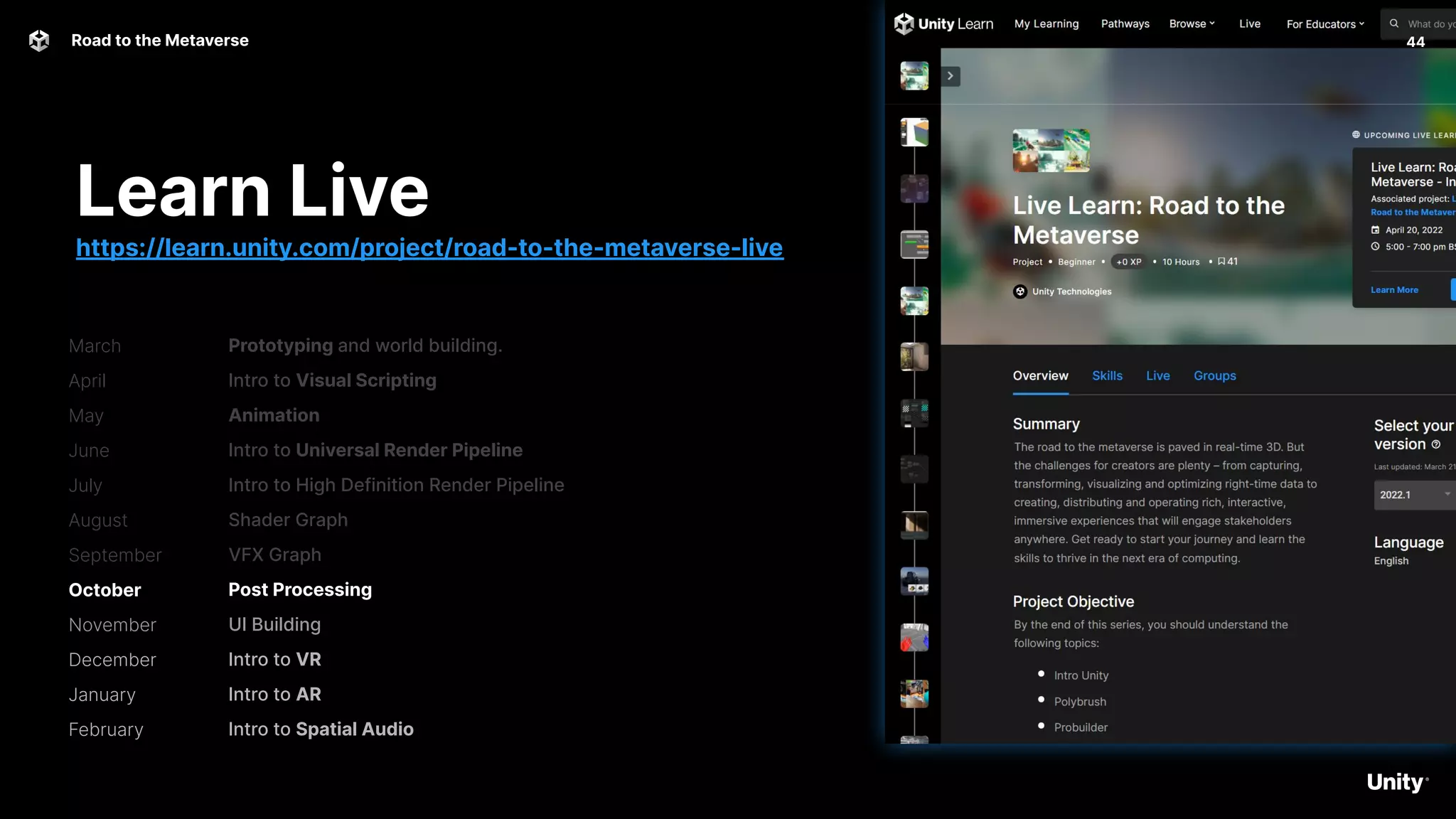 44
Road to the Metaverse
Prototyping and world building.
Intro to Visual Scripting
Animation
Intro to Universal Render Pipeline
Intro to High Definition Render Pipeline
Shader Graph
VFX Graph
Post Processing
UI Building
Intro to VR
Intro to AR
Intro to Spatial Audio
Learn Live
https://learn.unity.com/project/road-to-the-metaverse-live
March
April
May
June
July
August
September
October
November
December
January
February
 