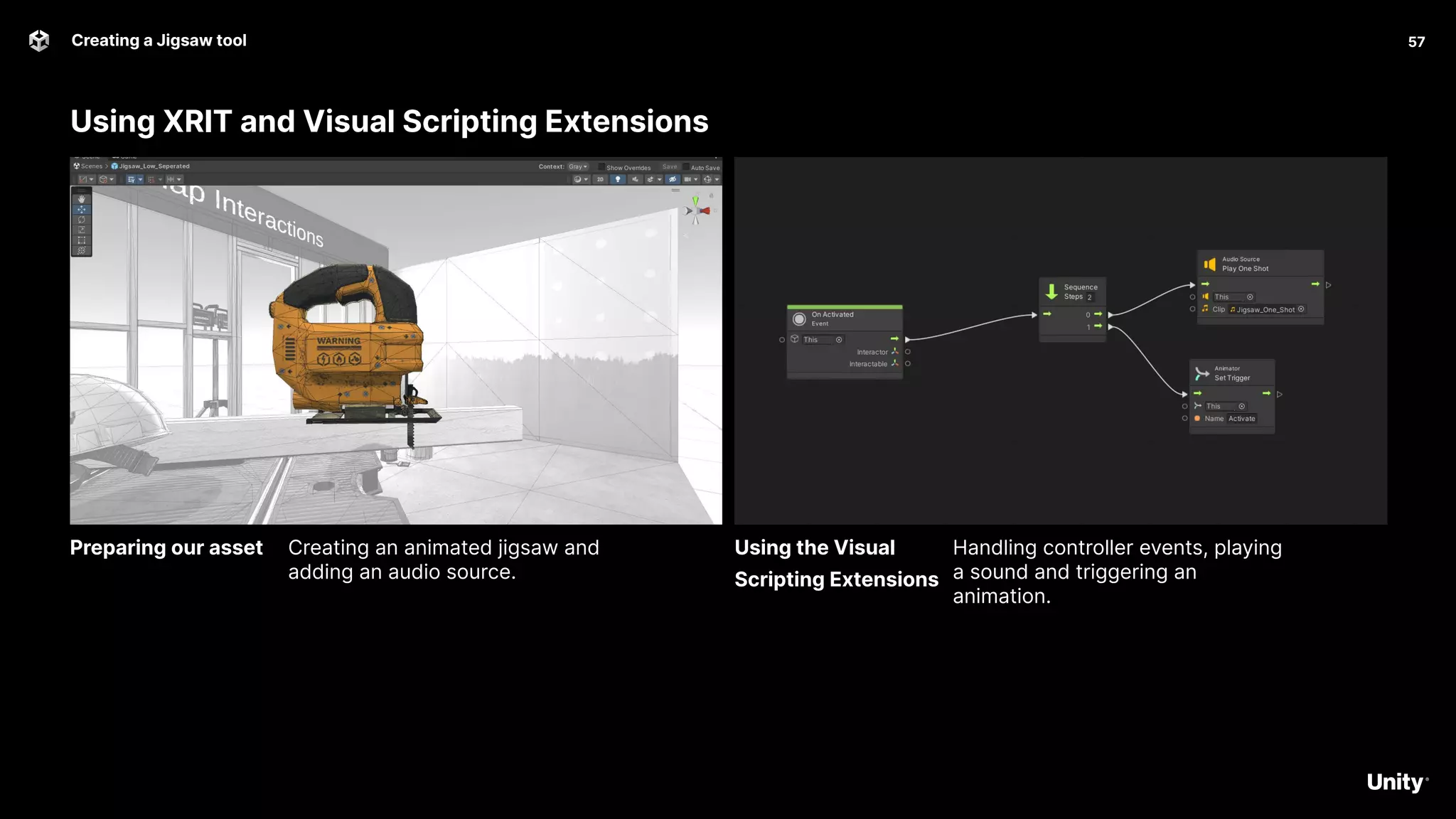 Using XRIT and Visual Scripting Extensions
Handling controller events, playing
a sound and triggering an
animation.
Creating a Jigsaw tool 57
Creating an animated jigsaw and
adding an audio source.
Preparing our asset Using the Visual
Scripting Extensions
 